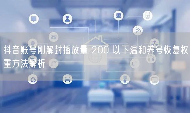抖音账号刚解封播放量 200 以下温和养号恢复权重方法解析