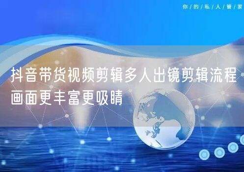 抖音带货视频剪辑多人出镜剪辑流程画面更丰富更吸睛