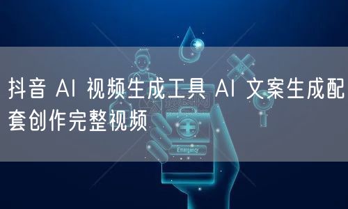 抖音 AI 视频生成工具 AI 文案生成配套创作完整视频