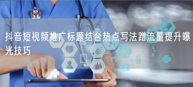 抖音短视频推广标题结合热点写法蹭流量提升曝光技巧