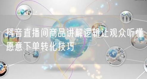 抖音直播间商品讲解逻辑让观众听懂愿意下单转化技巧