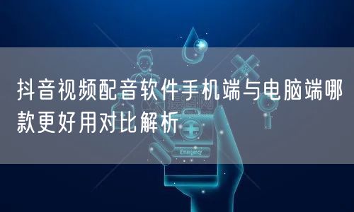 抖音视频配音软件手机端与电脑端哪款更好用对比解析