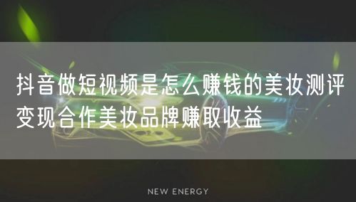 抖音做短视频是怎么赚钱的美妆测评变现合作美妆品牌赚取收益