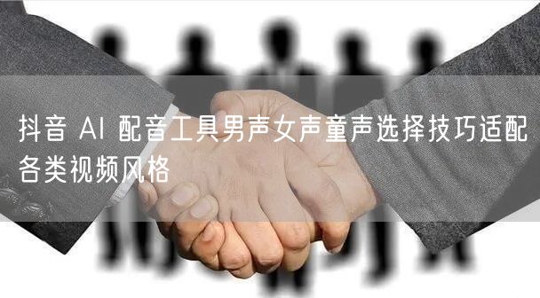 抖音 AI 配音工具男声女声童声选择技巧适配各类视频风格