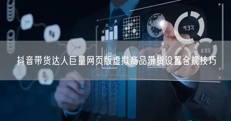 抖音带货达人巨量网页版虚拟商品带货设置合规技巧