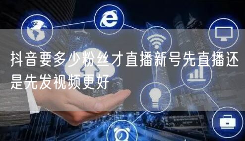 抖音要多少粉丝才直播新号先直播还是先发视频更好
