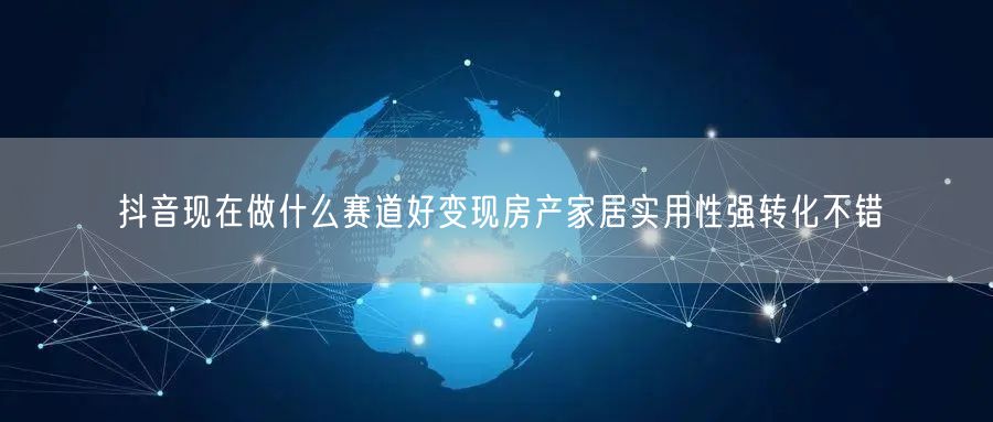 抖音现在做什么赛道好变现房产家居实用性强转化不错
