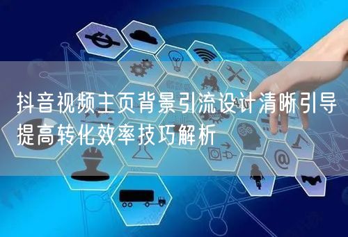 抖音视频主页背景引流设计清晰引导提高转化效率技巧解析
