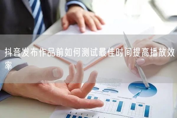 抖音发布作品前如何测试最佳时间提高播放效率