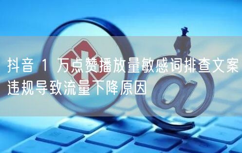 抖音 1 万点赞播放量敏感词排查文案违规导致流量下降原因