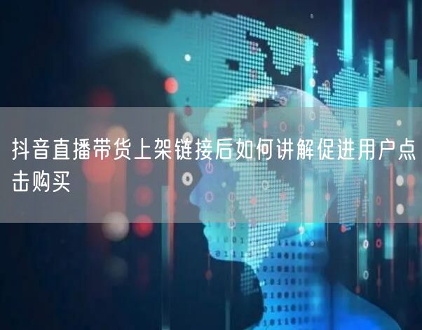 抖音直播带货上架链接后如何讲解促进用户点击购买