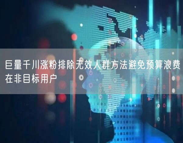 巨量千川涨粉排除无效人群方法避免预算浪费在非目标用户