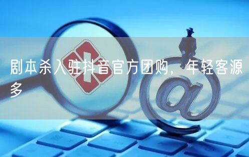 剧本杀入驻抖音官方团购，年轻客源多