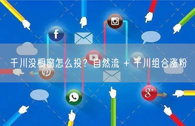 千川没橱窗怎么投？自然流 + 千川组合涨粉