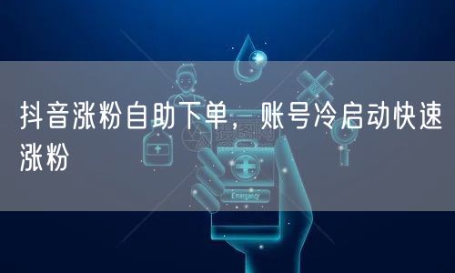 抖音涨粉自助下单，账号冷启动快速涨粉
