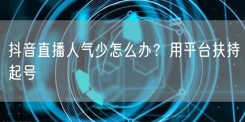 抖音直播人气少怎么办？用平台扶持起号