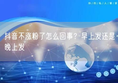 抖音不涨粉了怎么回事？早上发还是晚上发
