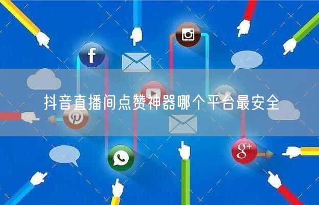 抖音直播间点赞神器哪个平台最安全