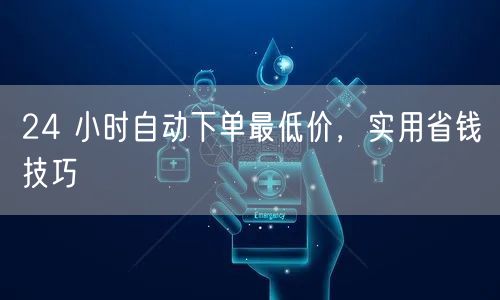 24 小时自动下单最低价，实用省钱技巧