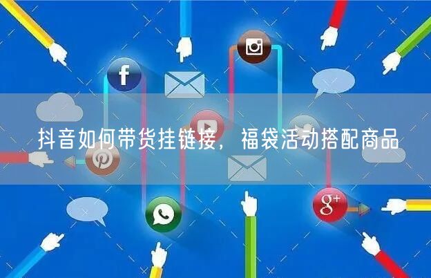 抖音如何带货挂链接，福袋活动搭配商品