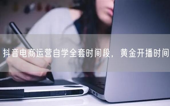 抖音电商运营自学全套时间段，黄金开播时间