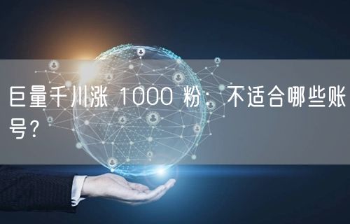 巨量千川涨 1000 粉：不适合哪些账号？