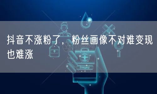 抖音不涨粉了，粉丝画像不对难变现也难涨