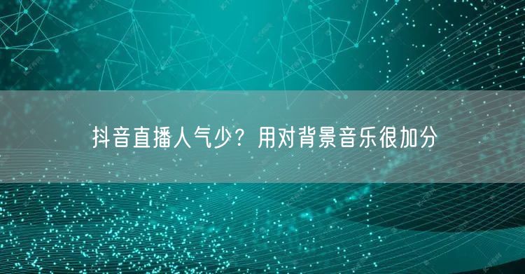 抖音直播人气少？用对背景音乐很加分