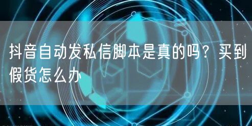 抖音自动发私信脚本是真的吗？买到假货怎么办