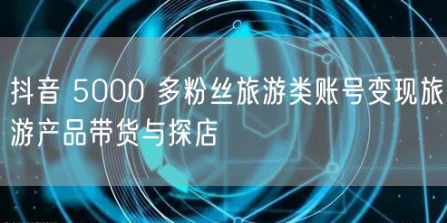 抖音 5000 多粉丝旅游类账号变现旅游产品带货与探店