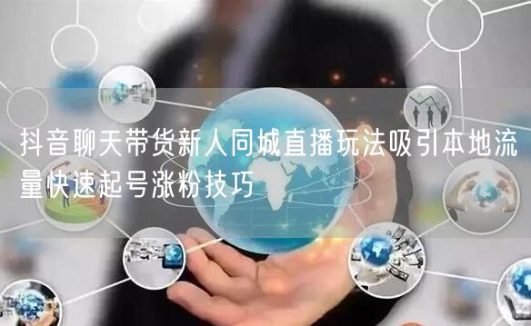 抖音聊天带货新人同城直播玩法吸引本地流量快速起号涨粉技巧
