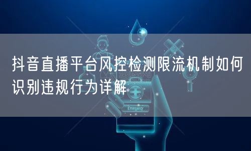 抖音直播平台风控检测限流机制如何识别违规行为详解