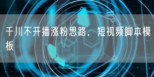 千川不开播涨粉思路，短视频脚本模板