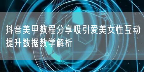 抖音美甲教程分享吸引爱美女性互动提升数据教学解析