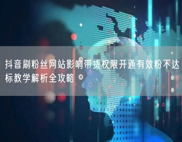 抖音刷粉丝网站影响带货权限开通有效粉不达标教学解析全攻略