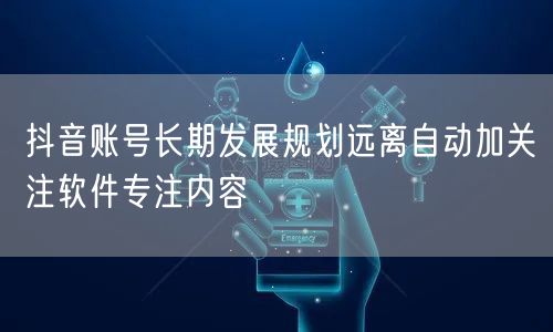 抖音账号长期发展规划远离自动加关注软件专注内容