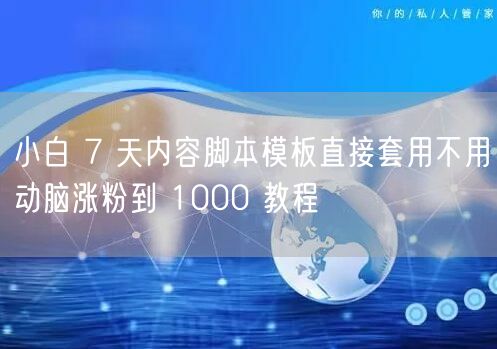 小白 7 天内容脚本模板直接套用不用动脑涨粉到 1000 教程