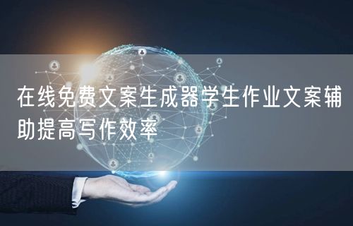 在线免费文案生成器学生作业文案辅助提高写作效率
