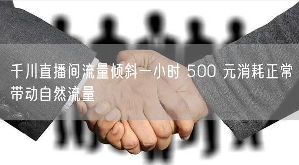 千川直播间流量倾斜一小时 500 元消耗正常带动自然流量