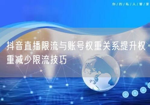 抖音直播限流与账号权重关系提升权重减少限流技巧