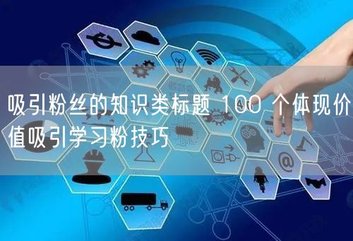吸引粉丝的知识类标题 100 个体现价值吸引学习粉技巧