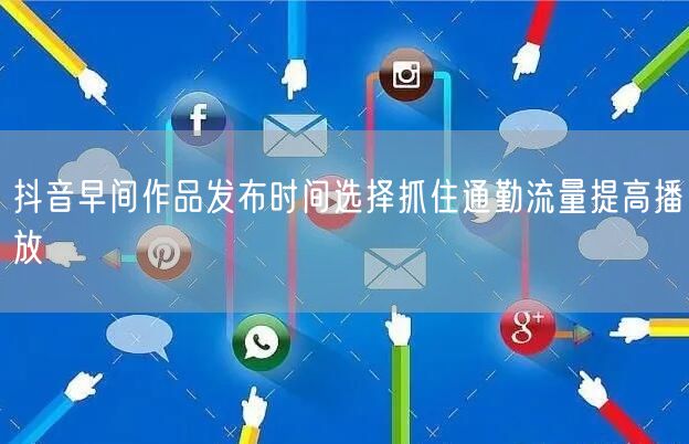 抖音早间作品发布时间选择抓住通勤流量提高播放