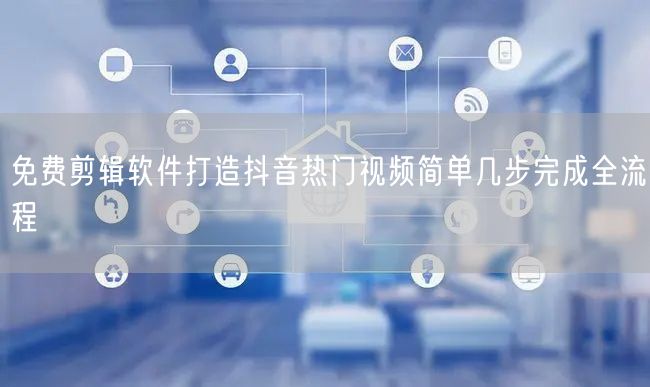 免费剪辑软件打造抖音热门视频简单几步完成全流程