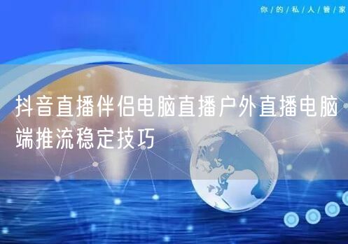 抖音直播伴侣电脑直播户外直播电脑端推流稳定技巧