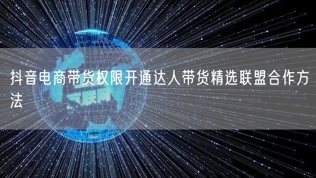 抖音电商带货权限开通达人带货精选联盟合作方法