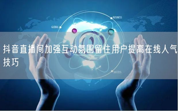 抖音直播间加强互动氛围留住用户提高在线人气技巧