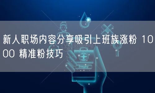 新人职场内容分享吸引上班族涨粉 1000 精准粉技巧