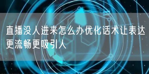 直播没人进来怎么办优化话术让表达更流畅更吸引人