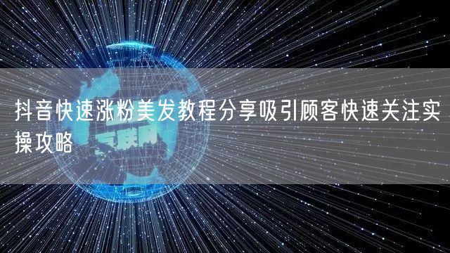 抖音快速涨粉美发教程分享吸引顾客快速关注实操攻略