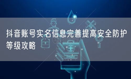 抖音账号实名信息完善提高安全防护等级攻略